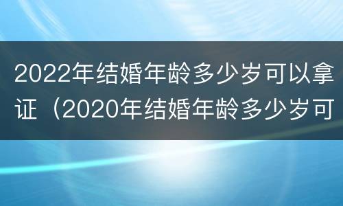 2022年结婚年龄多少岁可以拿证（2020年结婚年龄多少岁可以拿证）