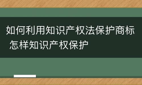 如何利用知识产权法保护商标 怎样知识产权保护