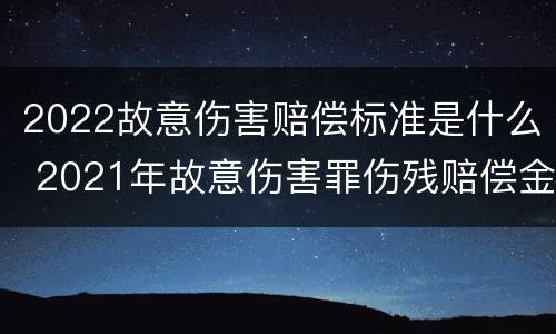 2022故意伤害赔偿标准是什么 2021年故意伤害罪伤残赔偿金