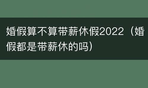 婚假算不算带薪休假2022（婚假都是带薪休的吗）