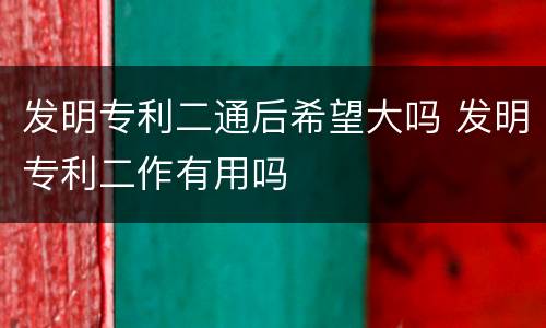 发明专利二通后希望大吗 发明专利二作有用吗