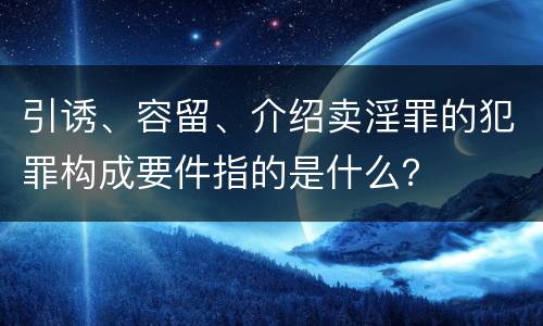 引诱、容留、介绍卖淫罪的犯罪构成要件指的是什么？