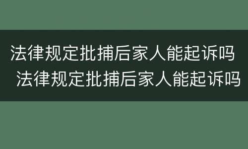 法律规定批捕后家人能起诉吗 法律规定批捕后家人能起诉吗怎么办