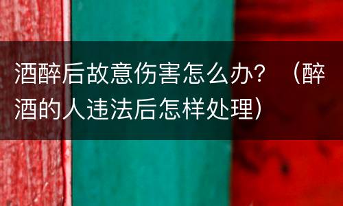 酒醉后故意伤害怎么办？（醉酒的人违法后怎样处理）