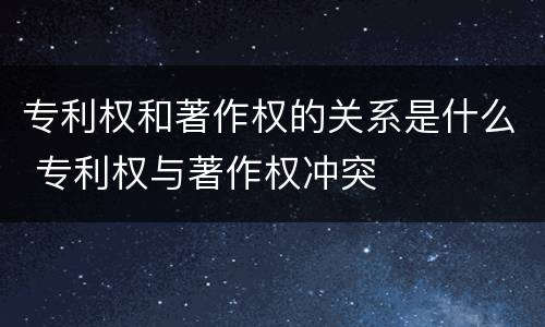 专利权和著作权的关系是什么 专利权与著作权冲突