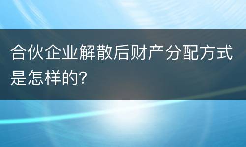 合伙企业解散后财产分配方式是怎样的？