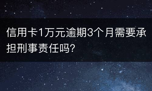 信用卡1万元逾期3个月需要承担刑事责任吗？