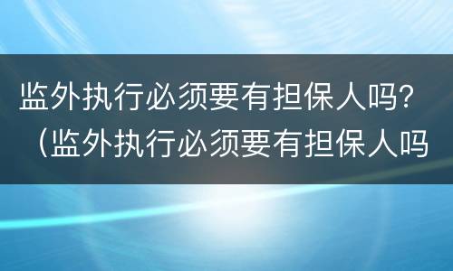 监外执行必须要有担保人吗？（监外执行必须要有担保人吗法院）