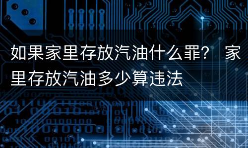 如果家里存放汽油什么罪？ 家里存放汽油多少算违法