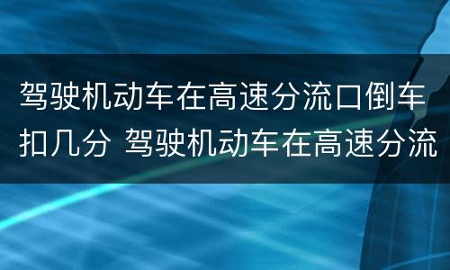 驾驶机动车在高速分流口倒车扣几分 驾驶机动车在高速分流口倒车扣几分罚款