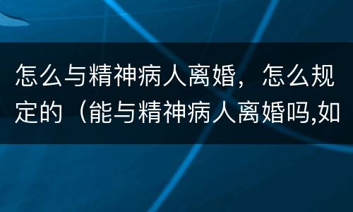 怎么与精神病人离婚，怎么规定的（能与精神病人离婚吗,如何和精神病人离婚）