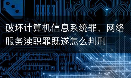 破坏计算机信息系统罪、网络服务渎职罪既遂怎么判刑