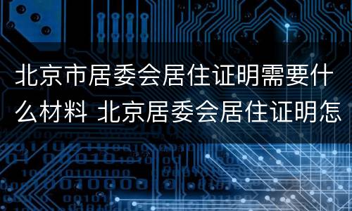 北京市居委会居住证明需要什么材料 北京居委会居住证明怎么开