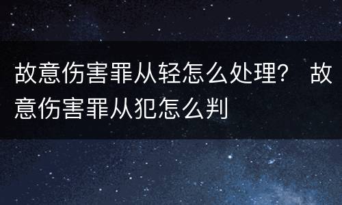 故意伤害罪从轻怎么处理？ 故意伤害罪从犯怎么判