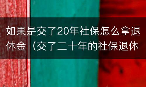 如果是交了20年社保怎么拿退休金（交了二十年的社保退休可以拿到多少钱）