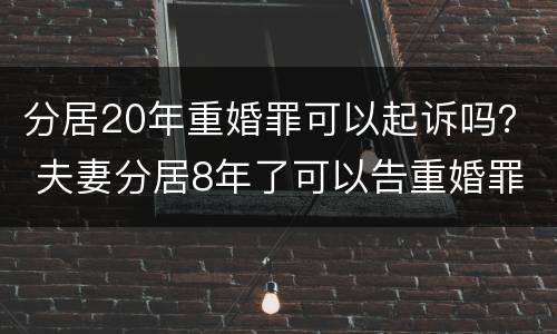 分居20年重婚罪可以起诉吗？ 夫妻分居8年了可以告重婚罪吗