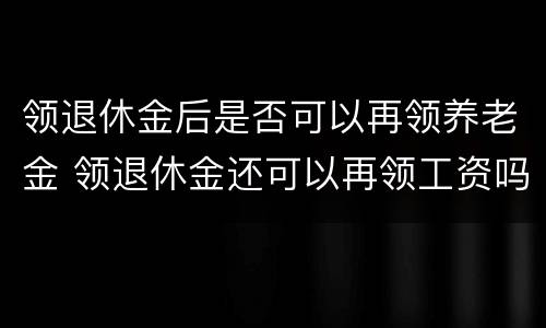 领退休金后是否可以再领养老金 领退休金还可以再领工资吗