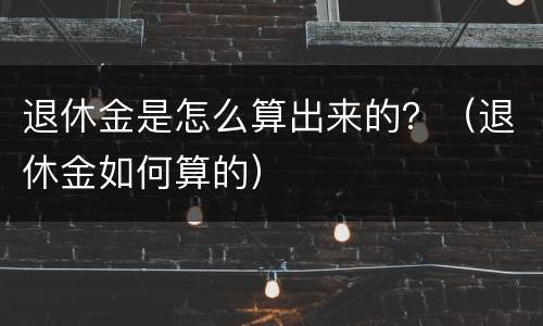 退休金是怎么算出来的？（退休金如何算的）