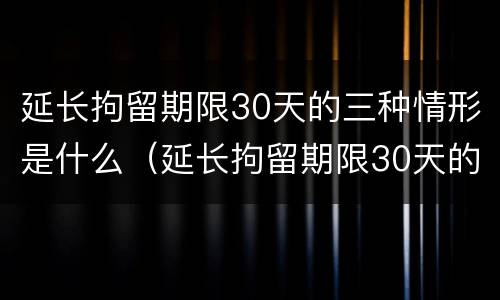 延长拘留期限30天的三种情形是什么（延长拘留期限30天的三种情形是什么意思）