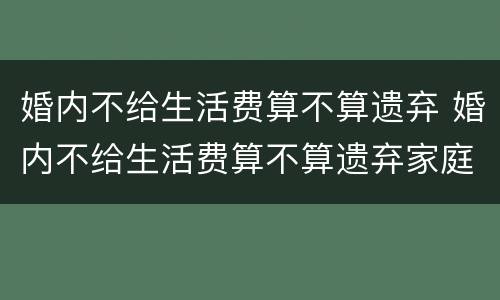 婚内不给生活费算不算遗弃 婚内不给生活费算不算遗弃家庭