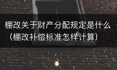 棚改关于财产分配规定是什么（棚改补偿标准怎样计算）