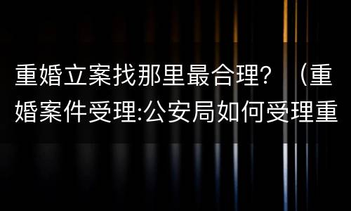 重婚立案找那里最合理？（重婚案件受理:公安局如何受理重婚案件）