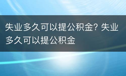 失业多久可以提公积金? 失业多久可以提公积金