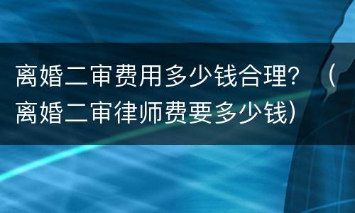 离婚二审费用多少钱合理？（离婚二审律师费要多少钱）