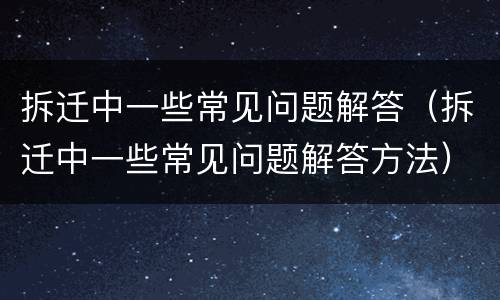 拆迁中一些常见问题解答（拆迁中一些常见问题解答方法）