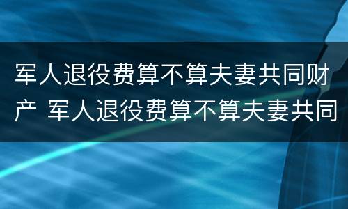 军人退役费算不算夫妻共同财产 军人退役费算不算夫妻共同财产范围