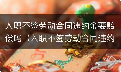 入职不签劳动合同违约金要赔偿吗（入职不签劳动合同违约金要赔偿吗怎么办）