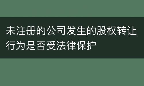 未注册的公司发生的股权转让行为是否受法律保护