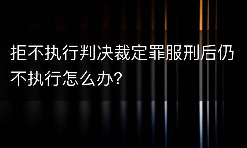 拒不执行判决裁定罪服刑后仍不执行怎么办？