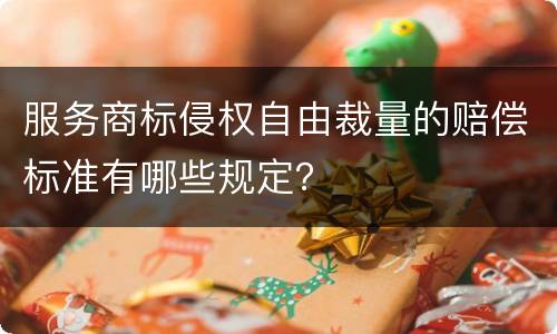 服务商标侵权自由裁量的赔偿标准有哪些规定？