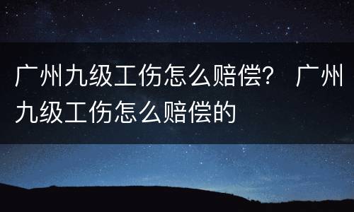 广州九级工伤怎么赔偿？ 广州九级工伤怎么赔偿的