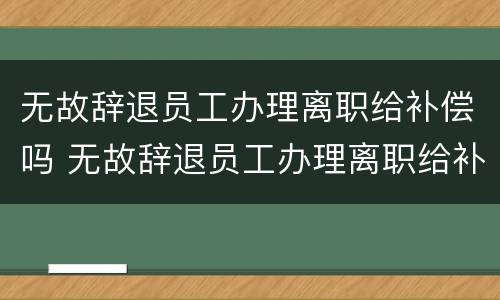 无故辞退员工办理离职给补偿吗 无故辞退员工办理离职给补偿吗多少钱