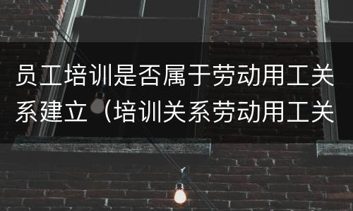 员工培训是否属于劳动用工关系建立（培训关系劳动用工关系）