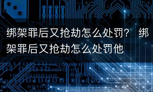 绑架罪后又抢劫怎么处罚？ 绑架罪后又抢劫怎么处罚他