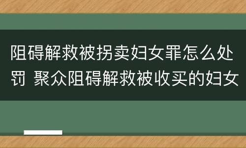 阻碍解救被拐卖妇女罪怎么处罚 聚众阻碍解救被收买的妇女儿童罪和妨碍公务罪