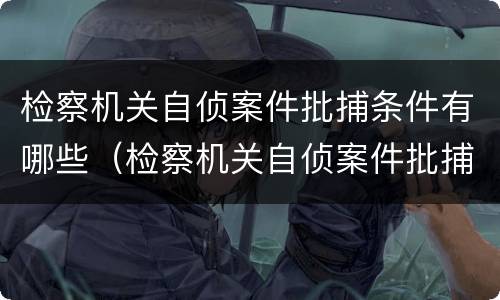 检察机关自侦案件批捕条件有哪些（检察机关自侦案件批捕条件有哪些规定）