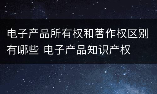 电子产品所有权和著作权区别有哪些 电子产品知识产权