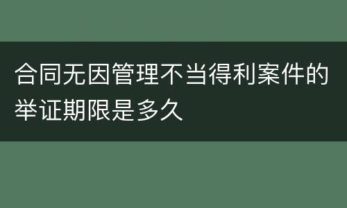 合同无因管理不当得利案件的举证期限是多久