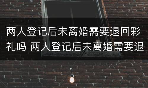 两人登记后未离婚需要退回彩礼吗 两人登记后未离婚需要退回彩礼吗怎么办