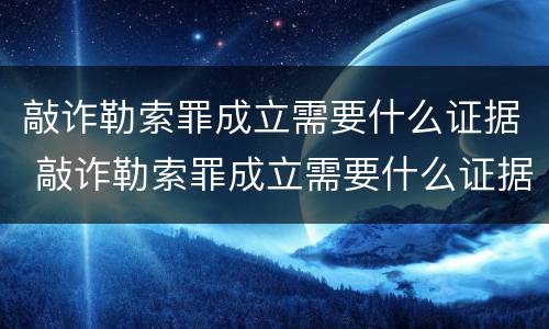 敲诈勒索罪成立需要什么证据 敲诈勒索罪成立需要什么证据才能立案