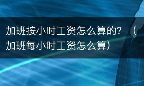 加班按小时工资怎么算的？（加班每小时工资怎么算）