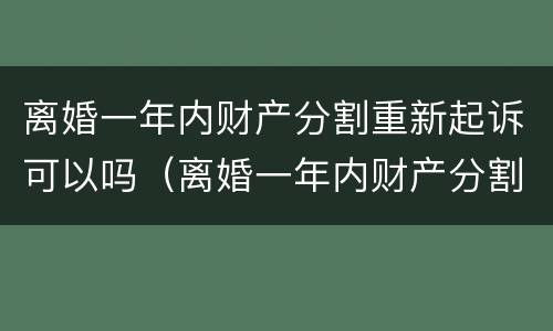 离婚一年内财产分割重新起诉可以吗（离婚一年内财产分割重新起诉可以吗法院）