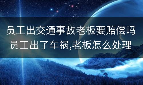 员工出交通事故老板要赔偿吗 员工出了车祸,老板怎么处理