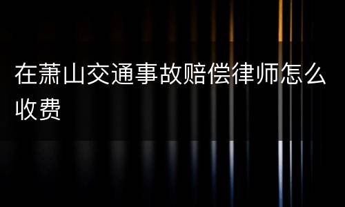 在萧山交通事故赔偿律师怎么收费