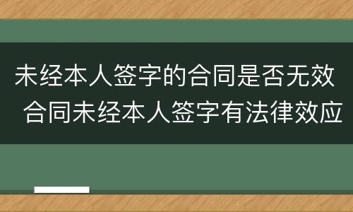 未经本人签字的合同是否无效 合同未经本人签字有法律效应吗?