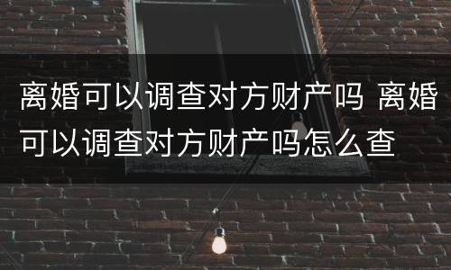 离婚可以调查对方财产吗 离婚可以调查对方财产吗怎么查